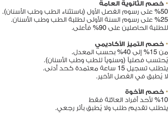 • خصم الثانوية العامة 50% على رسوم الفصل الأول (باستثناء الطب وطب الأسنان). 25% على رسوم السنة الأولى لطلبة الطب وطب ...