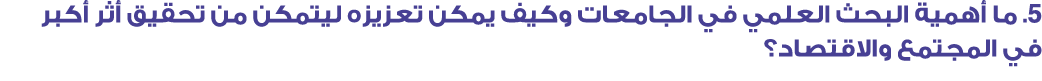 5. ما أهمية البحث العلمي في الجامعات وكيف يمكن تعزيزه ليتمكن من تحقيق أثر أكبر في المجتمع والاقتصاد؟