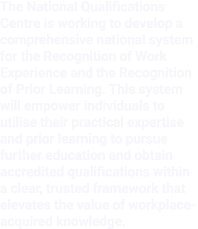 The National Qualifications Centre is working to develop a comprehensive national system for the Recognition of Work ...