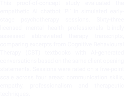This proof of concept study evaluated the empathetic AI chatbot ‘Pi’ in simulated early stage psychotherapy sessions....