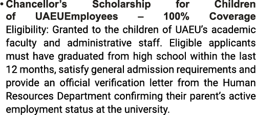 • Chancellor’s Scholarship for Children of UAEUEmployees – 100% Coverage Eligibility: Granted to the children of UAEU...