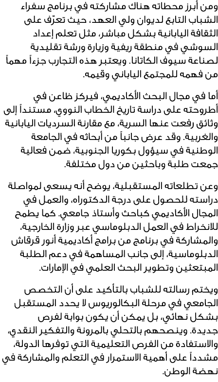 ومن أبرز محطاته هناك مشاركته في برنامج سفراء الشباب التابع لديوان ولي العهد، حيث تعرّف على الثقافة اليابانية بشكل مبا...