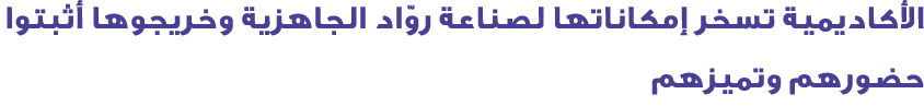 الأكاديمية تسخر إمكاناتها لصناعة روّاد الجاهزية وخريجوها أثبتوا حضورهم وتميزهم 