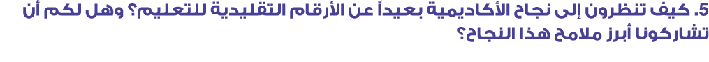 5. كيف تنظرون إلى نجاح الأكاديمية بعيداً عن الأرقام التقليدية للتعليم؟ وهل لكم أن تشاركونا أبرز ملامح هذا النجاح؟ 