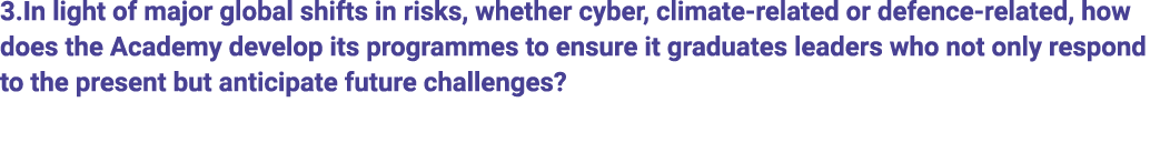 3.In light of major global shifts in risks, whether cyber, climate related or defence related, how does the Academy d...