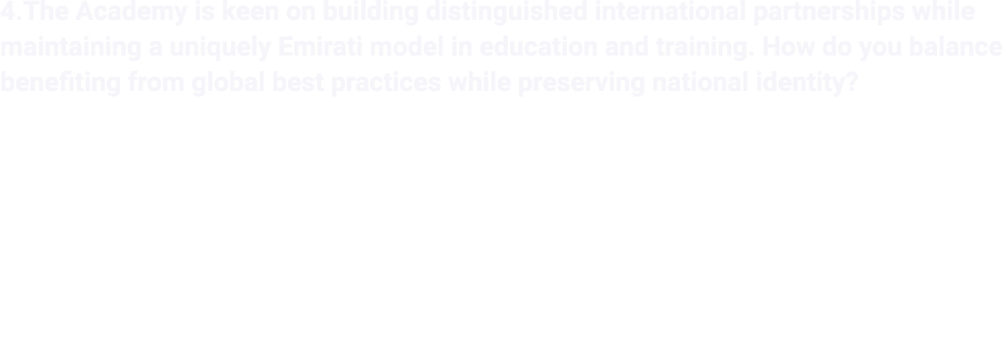 4.The Academy is keen on building distinguished international partnerships while maintaining a uniquely Emirati model...