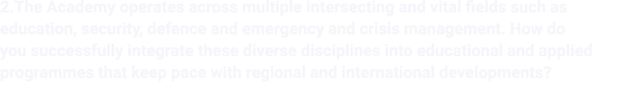 2.The Academy operates across multiple intersecting and vital fields such as education, security, defence and emergen...