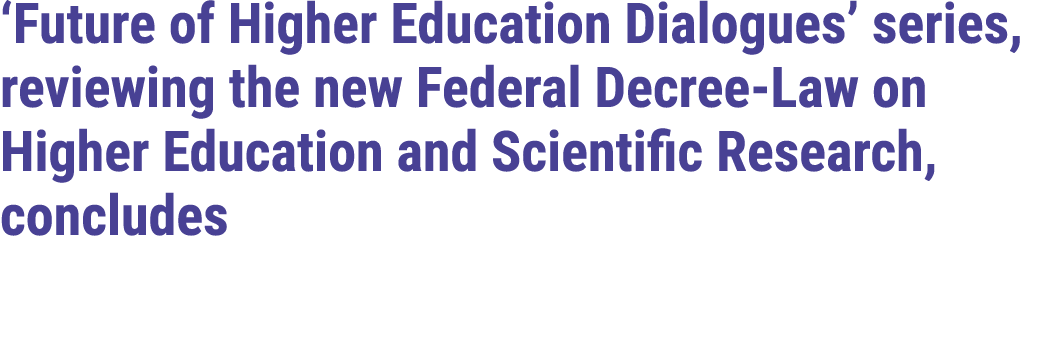 ‘Future of Higher Education Dialogues’ series, reviewing the new Federal Decree Law on Higher Education and Scientifi...