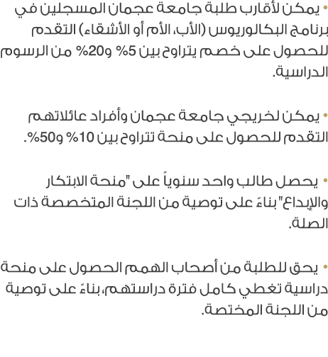 • يمكن لأقارب طلبة جامعة عجمان المسجلين في برنامج البكالوريوس (الأب، الأم أو الأشقاء) التقدم للحصول على خصم يتراوح بي...