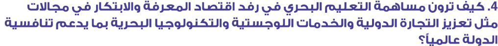 4. كيف ترون مساهمة التعليم البحري في رفد اقتصاد المعرفة والابتكار في مجالات مثل تعزيز التجارة الدولية والخدمات اللوجس...