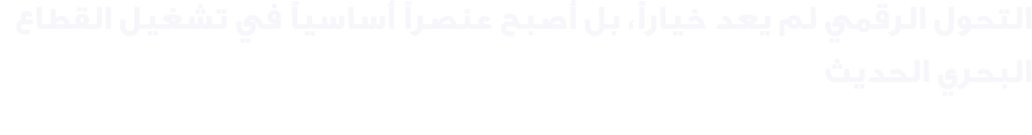 التحول الرقمي لم يعد خياراً، بل أصبح عنصراً أساسياً في تشغيل القطاع البحري الحديث