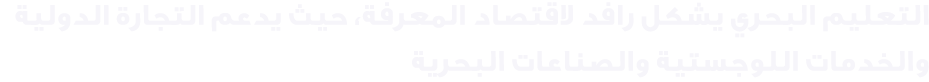 التعليم البحري يشكل رافد لاقتصاد المعرفة، حيث يدعم التجارة الدولية والخدمات اللوجستية والصناعات البحرية