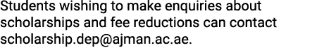 Students wishing to make enquiries about scholarships and fee reductions can contact scholarship.dep@ajman.ac.ae. 