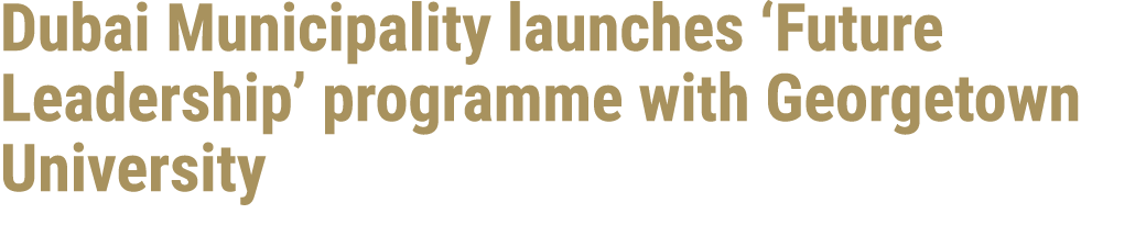 Dubai Municipality launches ‘Future Leadership’ programme with Georgetown University 