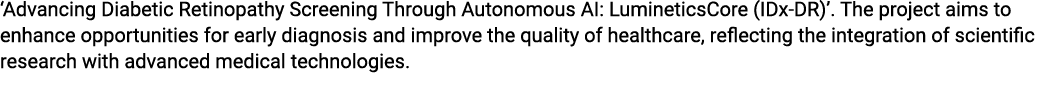 ‘Advancing Diabetic Retinopathy Screening Through Autonomous AI: LumineticsCore (IDx DR)’. The project aims to enhanc...