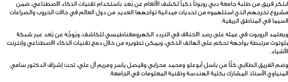 ابتكر فريق من طلبة جامعة دبي روبوتاً ذكياً لكشف الألغام عن بُعد باستخدام تقنيات الذكاء الاصطناعي، ضمن مشروع تخرجهم ال...