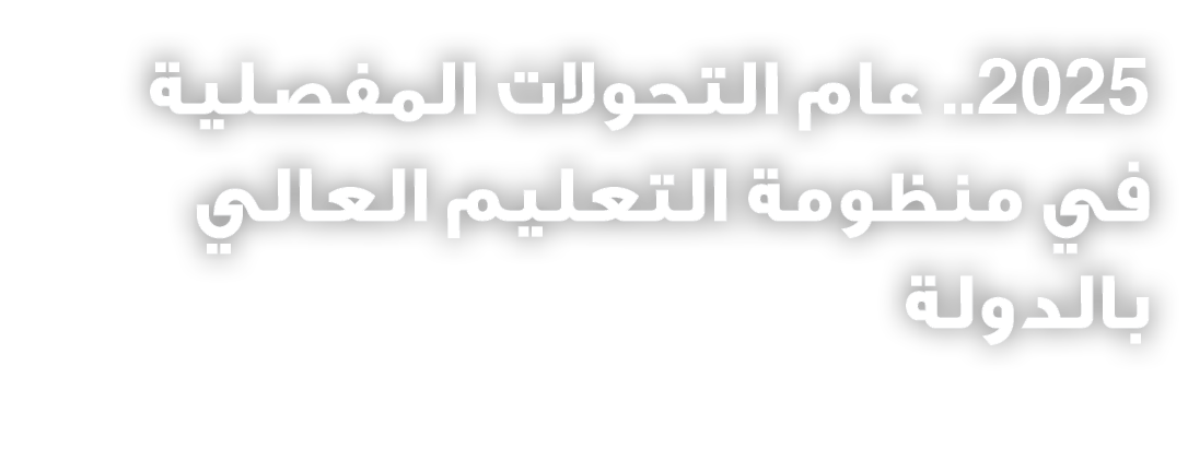 2025.. عام التحولات المفصلية في منظومة التعليم العالي بالدولة