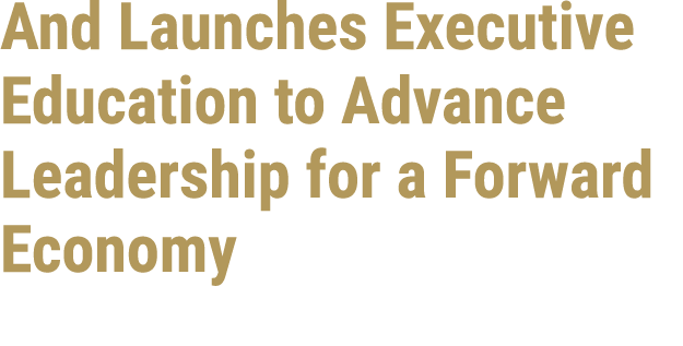 And Launches Executive Education to Advance Leadership for a Forward Economy