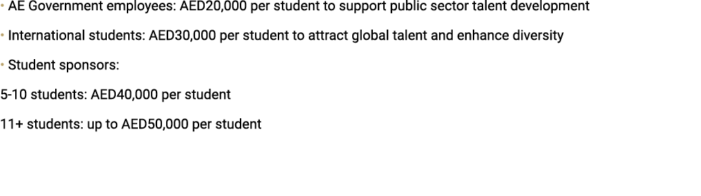 • AE Government employees: AED20,000 per student to support public sector talent development • International students...