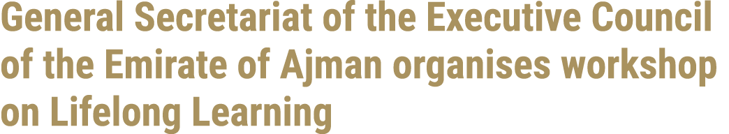 General Secretariat of the Executive Council of the Emirate of Ajman organises workshop on Lifelong Learning 