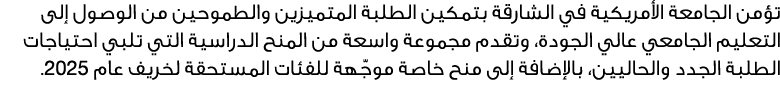 تؤمن الجامعة الأمريكية في الشارقة بتمكين الطلبة المتميزين والطموحين من الوصول إلى التعليم الجامعي عالي الجودة، وتقدم ...