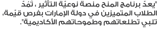 ''يعدّ برنامج المنح منصة نوعيّة التأثير ، تَمُدّ الطلاب المتميزين في دولة الإمارات بفرص قيّمة، تلبي تطلعاتهم وطموحاته...