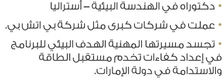 • دكتوراه في الهندسة البيئية – أستراليا • عملت في شركات كبرى مثل شركة بي اتش بي. • تجسد مسيرتها المهنية الهدف البيئي ...