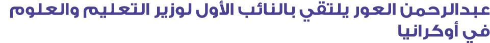 عبدالرحمن العور يلتقي بالنائب الأول لوزير التعليم والعلوم في أوكرانيا