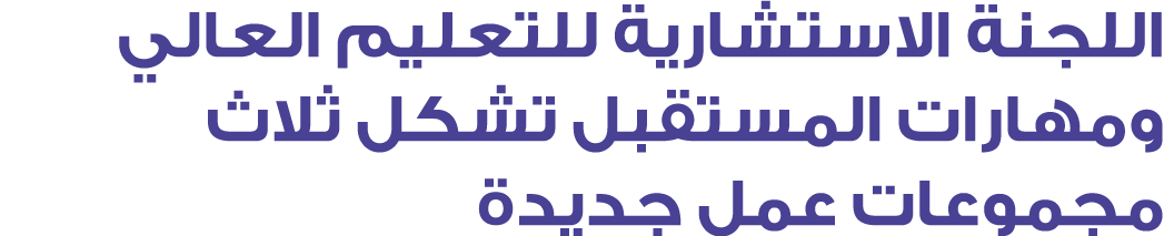 اللجنة الاستشارية للتعليم العالي ومهارات المستقبل تشكل ثلاث مجموعات عمل جديدة