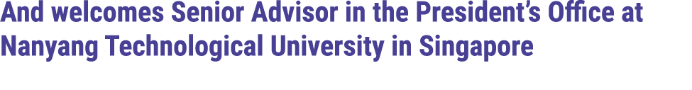 And welcomes Senior Advisor in the President’s Office at Nanyang Technological University in Singapore