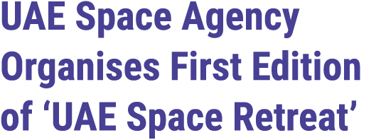 UAE Space Agency Organises First Edition of ‘UAE Space Retreat’