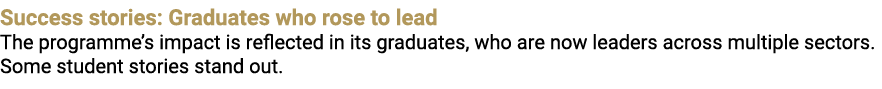 Success stories: Graduates who rose to lead The programme’s impact is reflected in its graduates, who are now leaders...