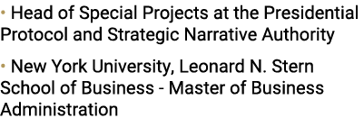 • Head of Special Projects at the Presidential Protocol and Strategic Narrative Authority • New York University, Leon...