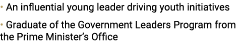 • An influential young leader driving youth initiatives • Graduate of the Government Leaders Program from the Prime M...