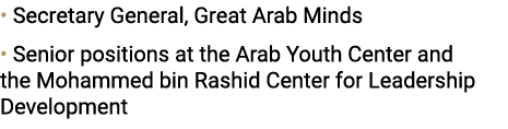 • Secretary General, Great Arab Minds • Senior positions at the Arab Youth Center and the Mohammed bin Rashid Center ...
