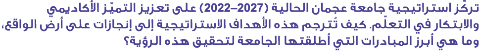 تركّز استراتيجية جامعة عجمان الحالية (2027–2022) على تعزيز التميّز الأكاديمي والابتكار في التعلّم. كيف تُترجم هذه الأ...