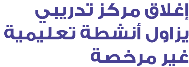 إغلاق مركز تدريبي يزاول أنشطة تعليمية غير مرخصة 