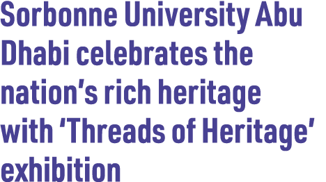 Sorbonne University Abu Dhabi celebrates the nation’s rich heritage with ‘Threads of Heritage’ exhibition
