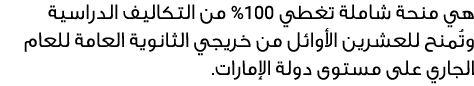 هي منحة شاملة تغطي 001% من التكاليف الدراسية وتُمنح للعشرين الأوائل من خريجي الثانوية العامة للعام الجاري على مستوى د...