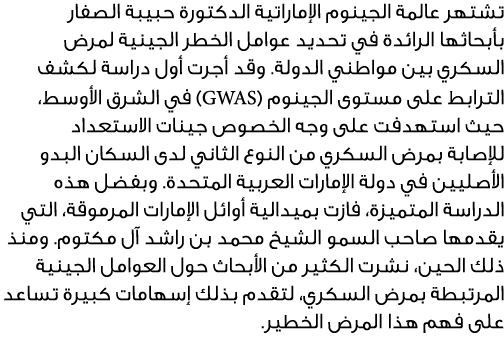 تشتهر عالمة الجينوم الإماراتية الدكتورة حبيبة الصفار بأبحاثها الرائدة في تحديد عوامل الخطر الجينية لمرض السكري بين مو...