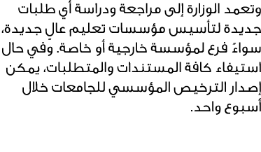 وتعمد الوزارة إلى مراجعة ودراسة أي طلبات جديدة لتأسيس مؤسسات تعليم عالٍ جديدة، سواءً فرع لمؤسسة خارجية أو خاصة. وفي ح...