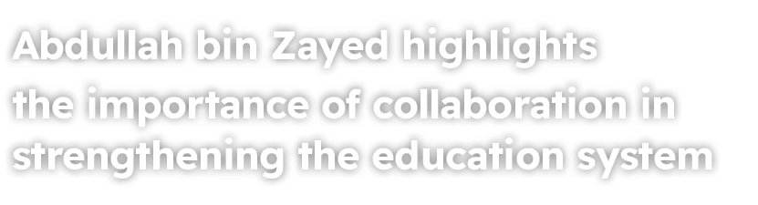 Abdullah bin Zayed highlights the importance of collaboration in strengthening the education system 