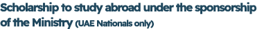Scholarship to study abroad under the sponsorship of the Ministry (UAE Nationals only)